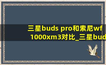 三星buds pro和索尼wf1000xm3对比_三星buds pro和索尼wf1000xm3